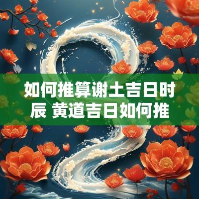 如何推算谢土吉日时辰 黄道吉日如何推算法