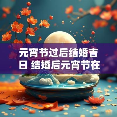 元宵节过后结婚吉日 结婚后元宵节在哪过