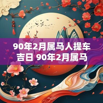90年2月属马人提车吉日 90年2月属马的人怎么样