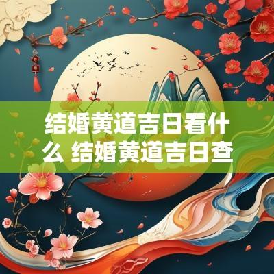结婚黄道吉日看什么 结婚黄道吉日查询2025