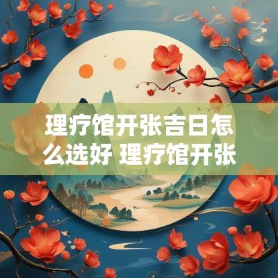 理疗馆开张吉日怎么选好 理疗馆开张吉日怎么选好呢