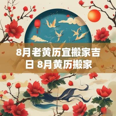 8月老黄历宜搬家吉日 8月黄历搬家