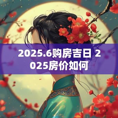2025.6购房吉日 2025房价如何