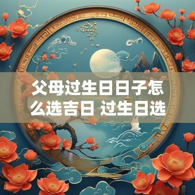 父母过生日日子怎么选吉日 过生日选什么黄道吉日
