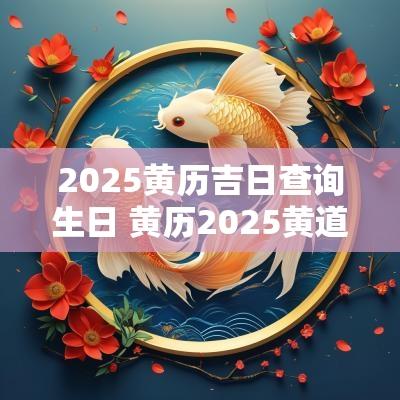 2025黄历吉日查询生日 黄历2025黄道吉日查询