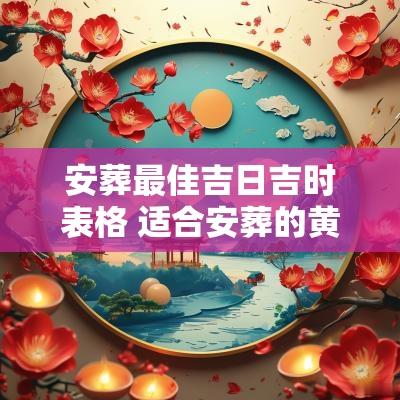 安葬最佳吉日吉时表格 适合安葬的黄道吉日
