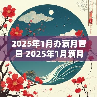 2025年1月办满月吉日 2025年1月满月酒的黄道吉日