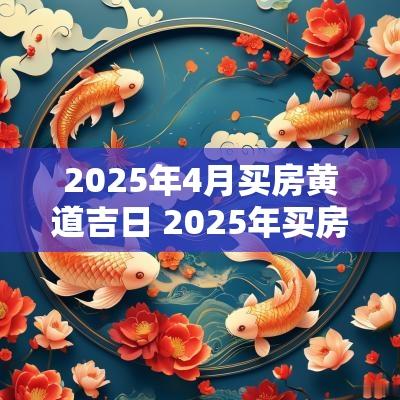 2025年4月买房黄道吉日 2025年买房子