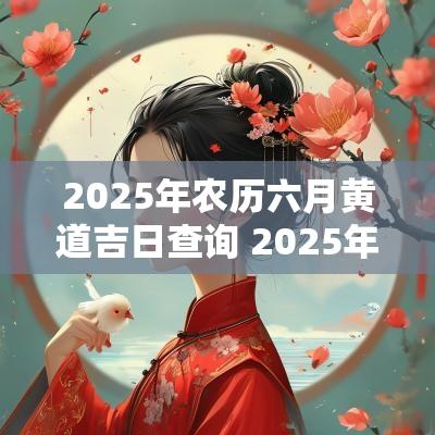 2025年农历六月黄道吉日查询 2025年农历1月黄道吉日查询结婚