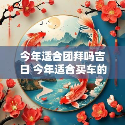 今年适合团拜吗吉日 今年适合买车的吉日