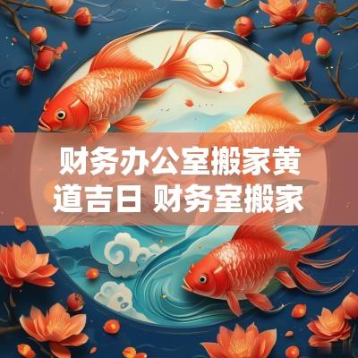 财务办公室搬家黄道吉日 财务室搬家讲究