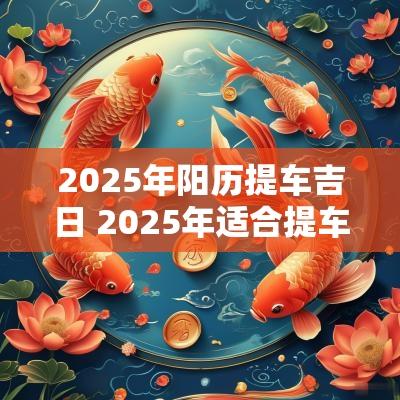 2025年阳历提车吉日 2025年适合提车吉日