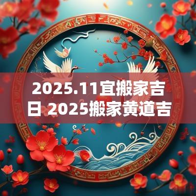 2025.11宜搬家吉日 2025搬家黄道吉日