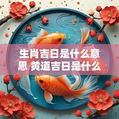 生肖吉日是什么意思 黄道吉日是什么生肖