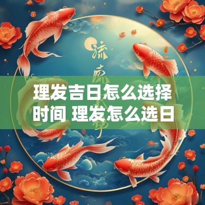 理发吉日怎么选择时间 理发怎么选日子
