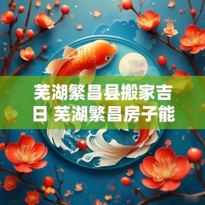 芜湖繁昌县搬家吉日 芜湖繁昌房子能买吗