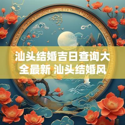 汕头结婚吉日查询大全最新 汕头结婚风俗