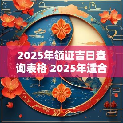 2025年领证吉日查询表格 2025年适合领证的日子