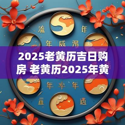 2025老黄历吉日购房 老黄历2025年黄道吉日查询