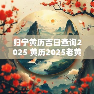 归宁黄历吉日查询2025 黄历2025老黄历