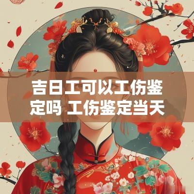 吉日工可以工伤鉴定吗 工伤鉴定当天算上班吗