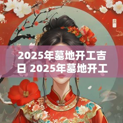 2025年墓地开工吉日 2025年墓地开工吉日有哪些