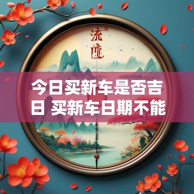 今日买新车是否吉日 买新车日期不能超过多久