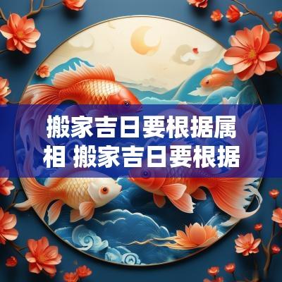 搬家吉日要根据属相 搬家吉日要根据属相算吗