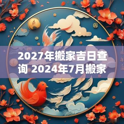 2027年搬家吉日查询 2025年7月搬家最旺的黄道吉日
