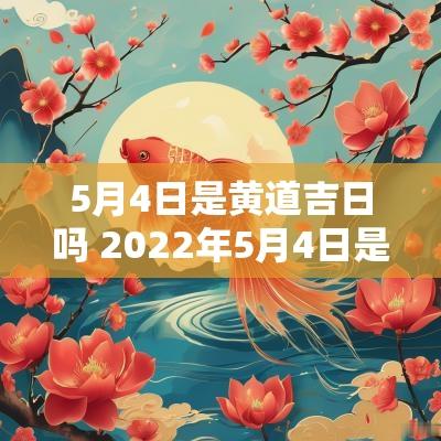 5月4日是黄道吉日吗 2025年5月4日是吉日吗