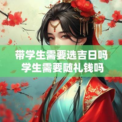 带学生需要选吉日吗 学生需要随礼钱吗