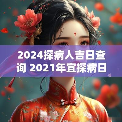 2025探病人吉日查询 2025年宜探病日