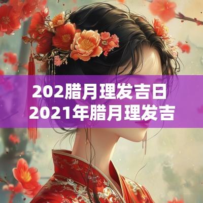 202腊月理发吉日 2025年腊月理发吉日有几天