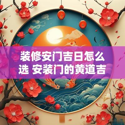 装修安门吉日怎么选 安装门的黄道吉日