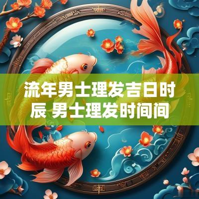 流年男士理发吉日时辰 男士理发时间间隔