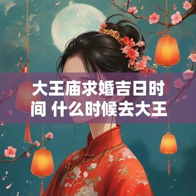 大王庙求婚吉日时间 什么时候去大王庙求婚最好