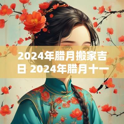 2025年腊月搬家吉日 2025年腊月十一可以乔迁吗