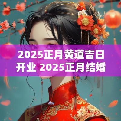 2025正月黄道吉日开业 2025正月结婚最佳黄道吉日一览表