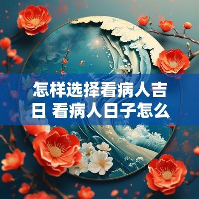 怎样选择看病人吉日 看病人日子怎么选