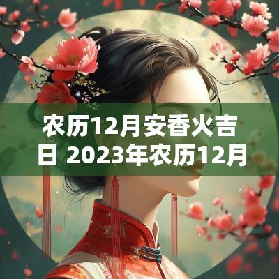 农历12月安香火吉日 2025年农历12月安香火最佳吉日