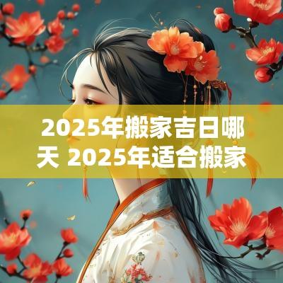 2025年搬家吉日哪天 2025年适合搬家的黄道吉日 2025年搬家吉日哪天 2025年适合搬家的黄道吉日