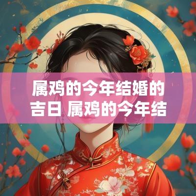 属鸡的今年结婚的吉日 属鸡的今年结婚的黄道吉日