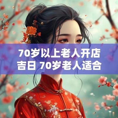 70岁以上老人开店吉日 70岁老人适合做什么生意