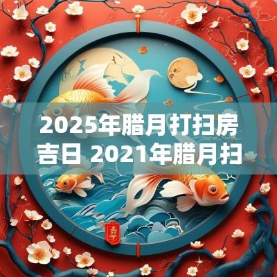 2025年腊月打扫房吉日 2025年腊月扫房吉日