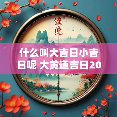什么叫大吉日小吉日呢 大黄道吉日2025