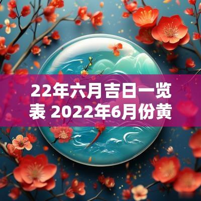 22年六月吉日一览表 2025年6月份黄道吉日一览表