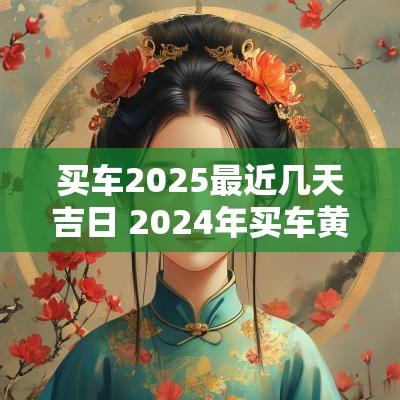买车2025最近几天吉日 2025年买车黄道吉日查询