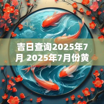 吉日查询2025年7月 2025年7月份黄道吉日查询