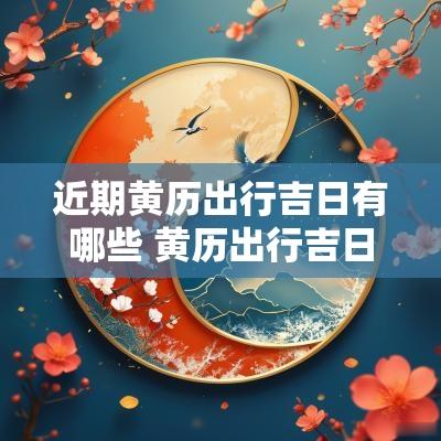 近期黄历出行吉日有哪些 黄历出行吉日查询2025年