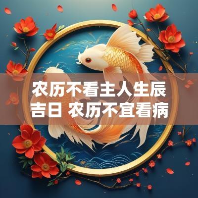 农历不看主人生辰吉日 农历不宜看病人日子2025